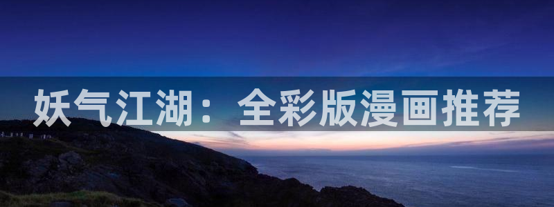 羞羞漫画网站大全：妖气江湖：全彩版漫画推荐