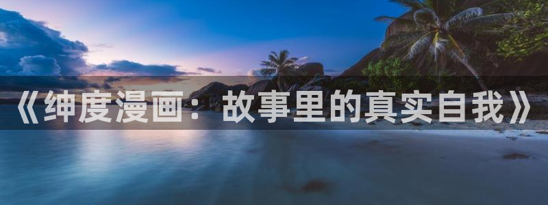 羞羞漫画无删减在线：《绅度漫画：故事里的真实自我》