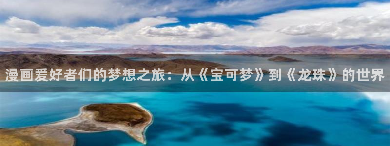 韩国羞羞漫画免费看网站：漫画爱好者们的梦想之旅：从《宝可梦》到《龙珠》的世界