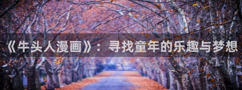 嘿咻羞羞漫画免费观看：《牛头人漫画》：寻找童年的乐趣与梦想