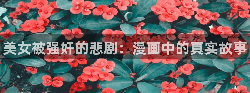 羞羞漫画分类：美女被强奸的悲剧：漫画中的真实故事