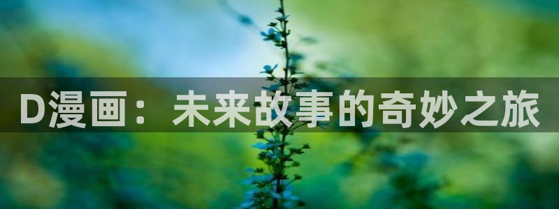 羞羞漫画破解版无限阅读币下载 app网站：D漫画：未来故事的奇妙之旅